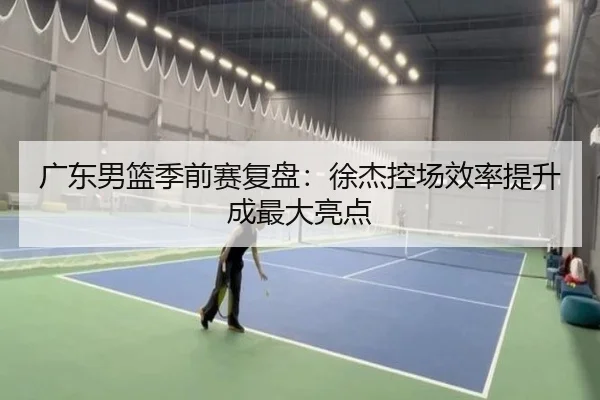 广东男篮季前赛复盘：徐杰控场效率提升成最大亮点 - WANBO